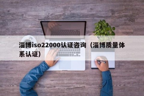 淄博iso22000认证咨询（淄博质量体系认证）
