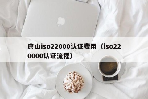 唐山iso22000认证费用（iso220000认证流程）
