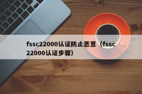 fssc22000认证防止恶意（fssc22000认证步骤）