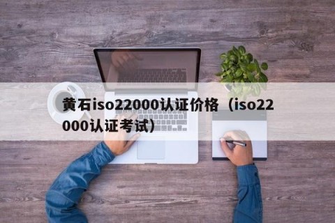 黄石iso22000认证价格（iso22000认证考试）