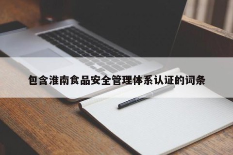 包含淮南食品安全管理体系认证的词条