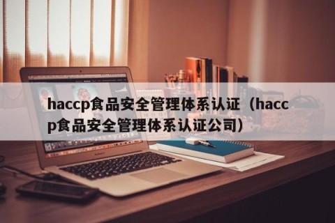 haccp食品安全管理体系认证（haccp食品安全管理体系认证公司）