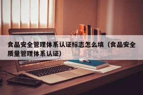 食品安全管理体系认证标志怎么填（食品安全质量管理体系认证）
