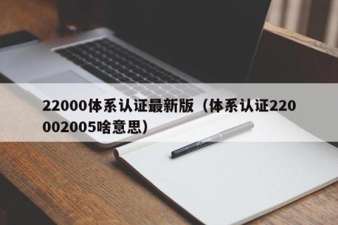 22000体系认证最新版（体系认证220002005啥意思）