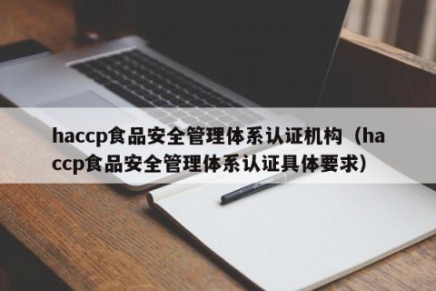 haccp食品安全管理体系认证机构（haccp食品安全管理体系认证具体要求）