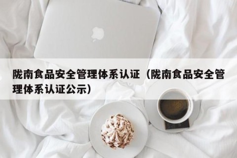 陇南食品安全管理体系认证（陇南食品安全管理体系认证公示）