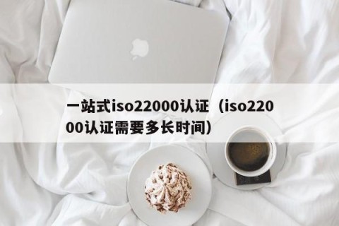 一站式iso22000认证（iso22000认证需要多长时间）