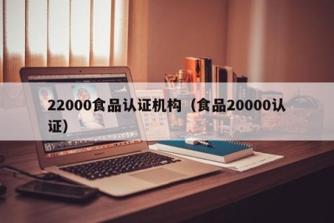 22000食品认证机构（食品20000认证）
