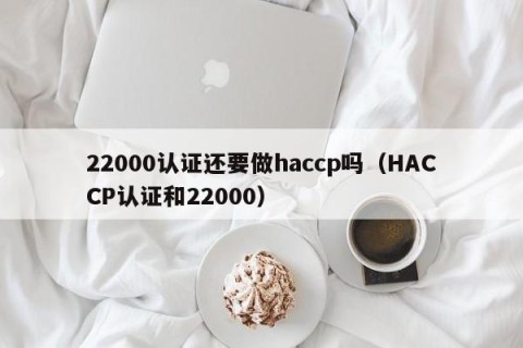 22000认证还要做haccp吗（HACCP认证和22000）