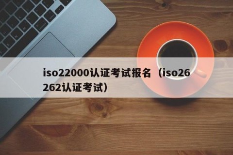 iso22000认证考试报名（iso26262认证考试）