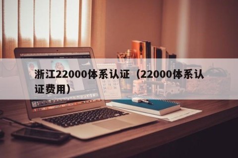 浙江22000体系认证（22000体系认证费用）
