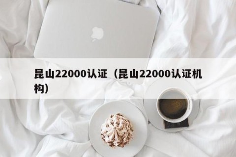昆山22000认证（昆山22000认证机构）
