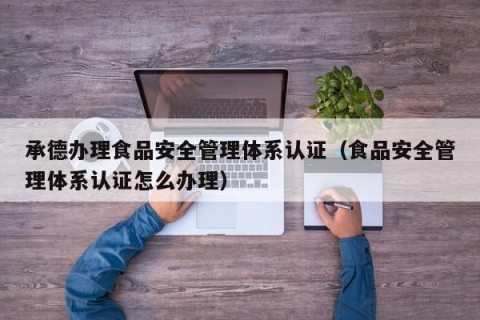 承德办理食品安全管理体系认证（食品安全管理体系认证怎么办理）