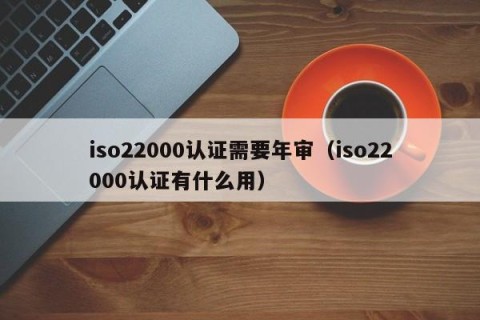 iso22000认证需要年审（iso22000认证有什么用）