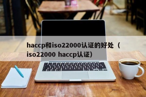 haccp和iso22000认证的好处（iso22000 haccp认证）