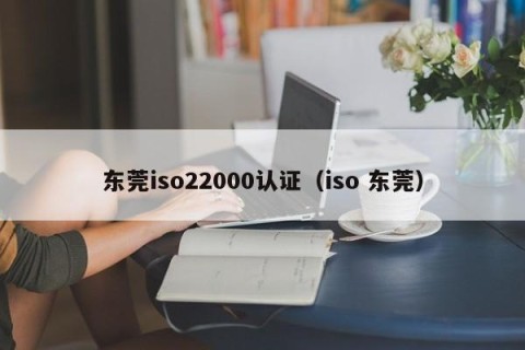 东莞iso22000认证（iso 东莞）