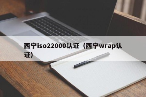 西宁iso22000认证（西宁wrap认证）