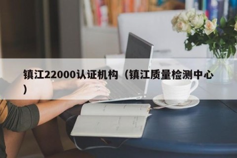 镇江22000认证机构（镇江质量检测中心）
