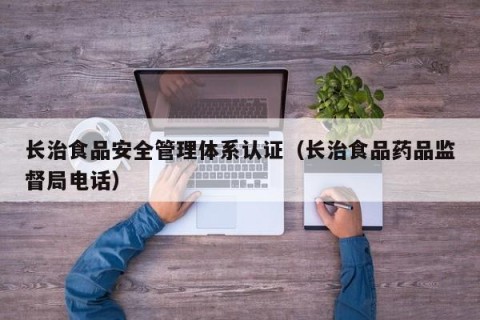 长治食品安全管理体系认证（长治食品药品监督局电话）