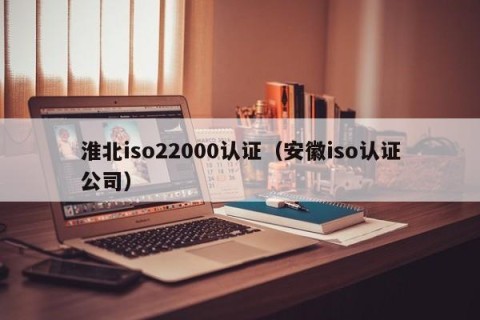 淮北iso22000认证（安徽iso认证公司）