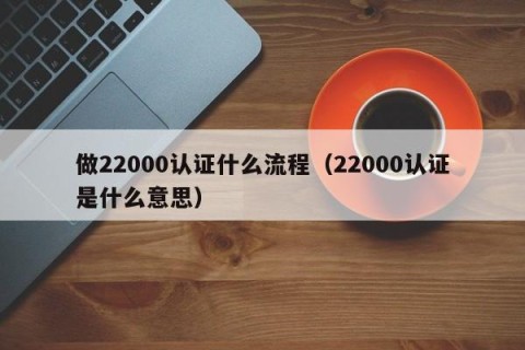 做22000认证什么流程（22000认证是什么意思）