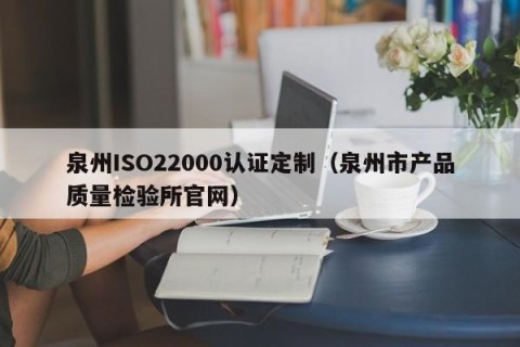 泉州ISO22000认证定制（泉州市产品质量检验所官网）