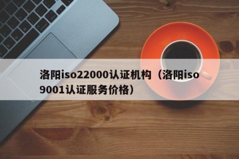 洛阳iso22000认证机构（洛阳iso9001认证服务价格）