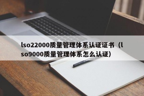 lso22000质量管理体系认证证书（lso9000质量管理体系怎么认证）