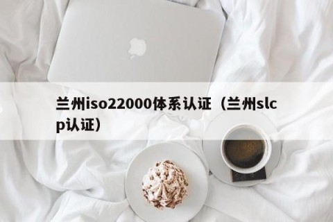 兰州iso22000体系认证（兰州slcp认证）