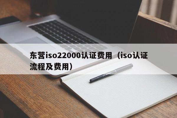 东营iso22000认证费用(iso认证流程及费用)